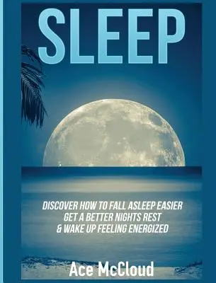 Sen: Odkryj, jak łatwiej zasnąć, lepiej wypocząć w nocy i obudzić się z energią - Sleep: Discover How To Fall Asleep Easier, Get A Better Nights Rest & Wake Up Feeling Energized