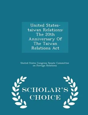 Stosunki Stanów Zjednoczonych z Tajwanem: 20. rocznica ustawy o stosunkach z Tajwanem - Scholar's Choice Edition - United States-Taiwan Relations: The 20th Anniversary of the Taiwan Relations ACT - Scholar's Choice Edition