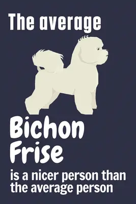 Przeciętny Bichon Frise jest milszy niż przeciętny człowiek: Dla fanów psów rasy Bichon Frise - The average Bichon Frise is a nicer person than the average person: For Bichon Frise Dog Fans