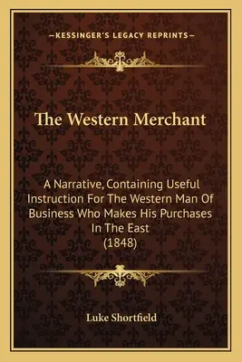 Zachodni kupiec: A Narrative, Containing Useful Instruction For The Western Man Of Business Who Makes His Purchases In the East - The Western Merchant: A Narrative, Containing Useful Instruction For The Western Man Of Business Who Makes His Purchases In The East