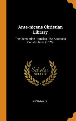 Ante-nicene Christian Library: Homilie Klementyńskie. Konstytucje Apostolskie (1870) - Ante-nicene Christian Library: The Clementine Homilies. The Apostolic Constitutions (1870)