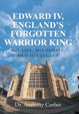 Edward IV, zapomniany wojowniczy król Anglii: jego życie, lud i dziedzictwo - Edward IV, England's Forgotten Warrior King: His Life, His People, and His Legacy