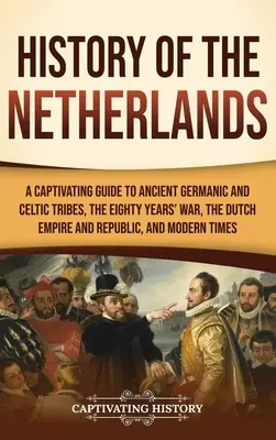 Historia Holandii: A Captivating Guide to Ancient Germanic and Celtic Tribes, the Eighty Years' War, the Dutch Empire and Republic, and M - History of the Netherlands: A Captivating Guide to Ancient Germanic and Celtic Tribes, the Eighty Years' War, the Dutch Empire and Republic, and M