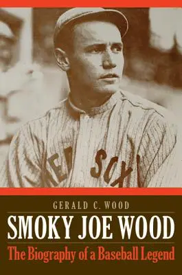 Smoky Joe Wood: Biografia legendy baseballu - Smoky Joe Wood: The Biography of a Baseball Legend