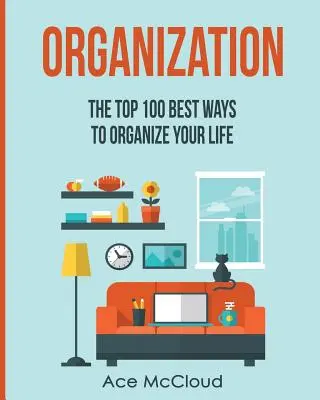 Organizacja: 100 najlepszych sposobów na uporządkowanie swojego życia - Organization: The Top 100 Best Ways To Organize Your Life