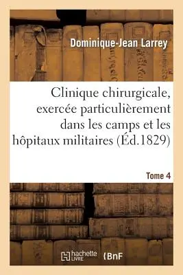 Clinique Chirurgicale, Exerce Particulirement Dans Les Camps Et Les Hpitaux Militaires. Tome 4: , Depuis 1792 Jusqu'en 1829