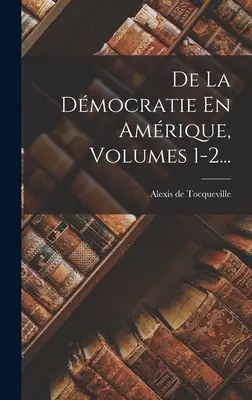 De La Dmocratie En Amrique, tomy 1-2... - De La Dmocratie En Amrique, Volumes 1-2...