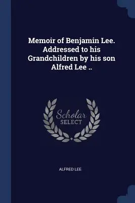 Wspomnienie o Benjaminie Lee. Skierowane do wnuków przez jego syna Alfreda Lee. - Memoir of Benjamin Lee. Addressed to his Grandchildren by his son Alfred Lee ..
