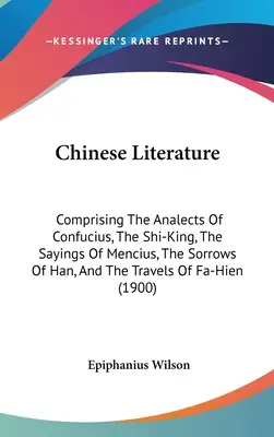 Literatura chińska: Analects of Confucius, The Shi-King, The Sayings of Mencius, The Sorrows of Han, And The Travels of Fa-... - Chinese Literature: Comprising The Analects Of Confucius, The Shi-King, The Sayings Of Mencius, The Sorrows Of Han, And The Travels Of Fa-