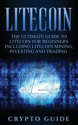Litecoin: Kompletny przewodnik po Litecoinie dla początkujących, w tym wydobywanie, inwestowanie i handel Litecoinem - Litecoin: The Ultimate Guide to Litecoin for Beginners Including Litecoin Mining, Investing and Trading