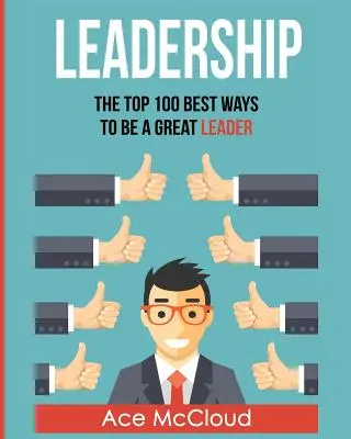 Przywództwo: 100 najlepszych sposobów na bycie świetnym liderem - Leadership: The Top 100 Best Ways To Be A Great Leader