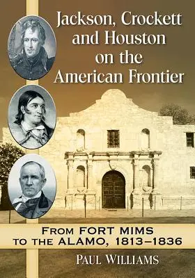 Jackson, Crockett i Houston na amerykańskiej granicy: Od fortu Mims do Alamo, 1813-1836 - Jackson, Crockett and Houston on the American Frontier: From Fort Mims to the Alamo, 1813-1836