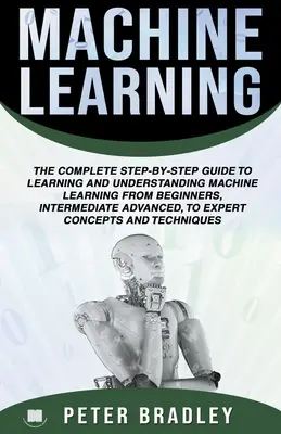 Machine Learning: A Comprehensive, Step-By-Step Guide To Learning And Understanding Machine Learning From Beginners, Intermediate, Advan