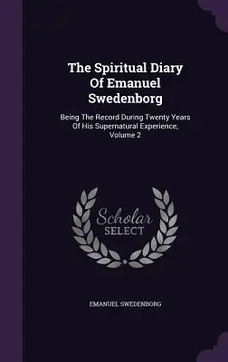 Dziennik duchowy Emanuela Swedenborga: Będący zapisem dwudziestu lat jego nadprzyrodzonego doświadczenia, tom 2 - The Spiritual Diary Of Emanuel Swedenborg: Being The Record During Twenty Years Of His Supernatural Experience, Volume 2