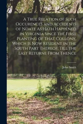 A True Relation of Such Occurences and Accidents of Noate As Hath Happened in Virginia Since the First Planting of That Collony, Which Is Now Resident