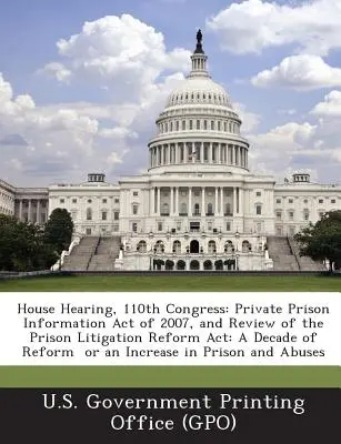 Przesłuchanie w Izbie Reprezentantów, 110 Kongres: Private Prison Information Act of 2007, and Review of the Prison Litigation Reform ACT: Dekada reform czy wzrost - House Hearing, 110th Congress: Private Prison Information Act of 2007, and Review of the Prison Litigation Reform ACT: A Decade of Reform or an Incre