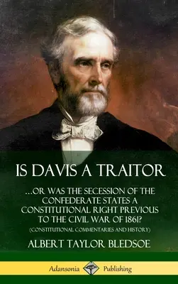 Is Davis a Traitor: ...Or Was the Secession of the Confederate States a Constitutional Right prior to the Civil War of 1861? (Constitut - Is Davis a Traitor: ...Or Was the Secession of the Confederate States a Constitutional Right Previous to the Civil War of 1861? (Constitut