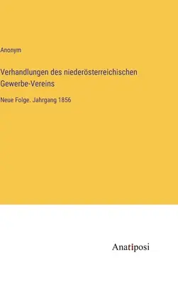 Verhandlungen des niedersterreichischen Gewerbe-Vereins: Neue Folge. Tom 1856 - Verhandlungen des niedersterreichischen Gewerbe-Vereins: Neue Folge. Jahrgang 1856