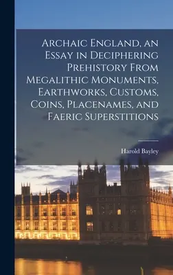 Archaiczna Anglia, esej o rozszyfrowywaniu prehistorii na podstawie megalitycznych pomników, prac ziemnych, zwyczajów, monet, nazw miejsc i przesądów religijnych - Archaic England, an Essay in Deciphering Prehistory From Megalithic Monuments, Earthworks, Customs, Coins, Placenames, and Faeric Superstitions