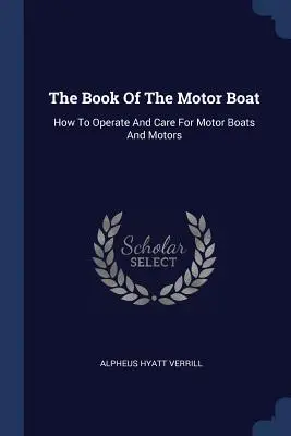 Księga łodzi motorowych: jak obsługiwać i dbać o łodzie motorowe i silniki - The Book Of The Motor Boat: How To Operate And Care For Motor Boats And Motors