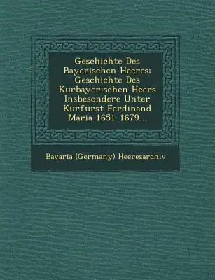 Geschichte Des Bayerischen Heeres: Geschichte Des Kurbayerischen Heers Insbesondere Unter Kurfrst Ferdinand Maria 1651-1679.... - Geschichte Des Bayerischen Heeres: Geschichte Des Kurbayerischen Heers Insbesondere Unter Kurfrst Ferdinand Maria 1651-1679...