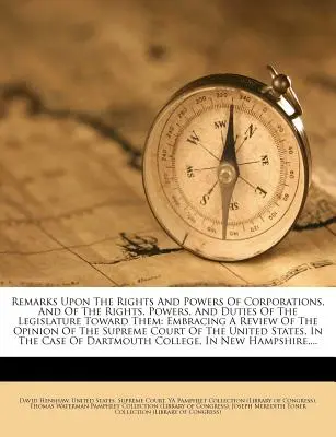 Remarks Upon the Rights and Powers of Corporations, and of the Rights, Powers, and Duties of the Legislature Toward Them: Embracing a Review of the Op