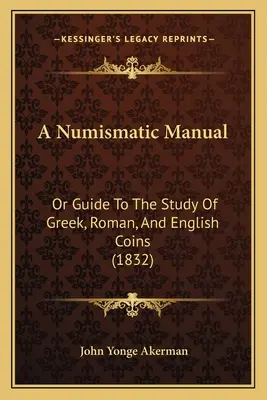 Podręcznik numizmatyki: Przewodnik do studiowania monet greckich, rzymskich i angielskich (1832) - A Numismatic Manual: Or Guide To The Study Of Greek, Roman, And English Coins (1832)