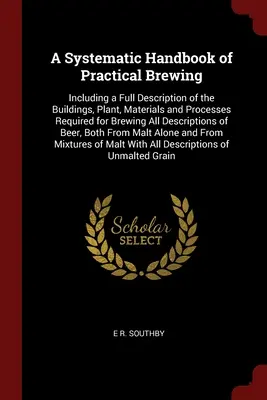 Systematyczny podręcznik praktycznego warzenia piwa: Zawiera pełny opis budynków, instalacji, materiałów i procesów wymaganych do warzenia piwa. - A Systematic Handbook of Practical Brewing: Including a Full Description of the Buildings, Plant, Materials and Processes Required for Brewing All Des