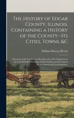 Historia hrabstwa Edgar w stanie Illinois, zawierająca historię hrabstwa - jego miast, miasteczek itp: Katalog podatników; Rekordy wojenne jego Volu - The History of Edgar County, Illinois, Containing a History of the County--Its Cities, Towns, &c: Directory of Its Tax-Payers; War Records of Its Volu