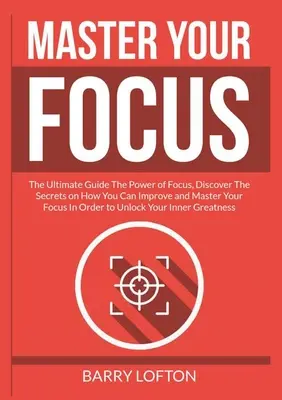 Master Your Focus: The Ultimate Guide The Power of Focus, odkryj sekrety, w jaki sposób możesz poprawić i opanować swoje skupienie, aby U - Master Your Focus: The Ultimate Guide The Power of Focus, Discover The Secrets on How You Can Improve and Master Your Focus In Order to U