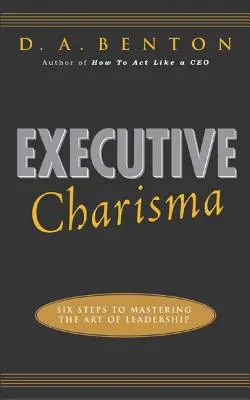 Charyzma menedżera: Sześć kroków do opanowania sztuki przywództwa: Sześć kroków do opanowania sztuki przywództwa - Executive Charisma: Six Steps to Mastering the Art of Leadership: Six Steps to Mastering the Art of Leadership