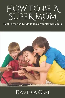 Jak być super mamą: Najlepszy przewodnik rodzicielski, aby Twoje dziecko było geniuszem - How to Be a Super Mom: Best Parenting Guide To Make Your Child Genius