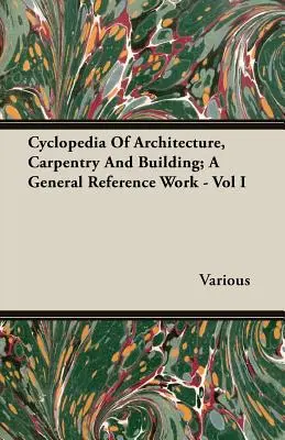 Cyclopedia of Architecture, Carpentry And Building; A General Reference Work - Vol I - Cyclopedia Of Architecture, Carpentry And Building; A General Reference Work - Vol I