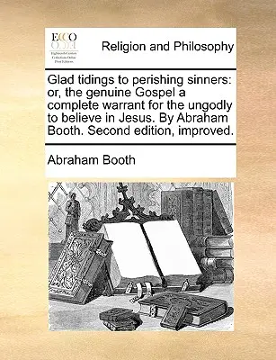 Radosna nowina dla grzeszników: Or, the Genuine Gospel a Complete Warrant for the Ungodly to Believe in Jesus. by Abraham Booth. Drugie wydanie, Im - Glad Tidings to Perishing Sinners: Or, the Genuine Gospel a Complete Warrant for the Ungodly to Believe in Jesus. by Abraham Booth. Second Edition, Im