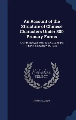 Opis struktury chińskich znaków w 300 podstawowych formach: Po Shwoh-Wan z 100 r. n.e. i fonetycznym Shwoh-Wan z 1833 r. - An Account of the Structure of Chinese Characters Under 300 Primary Forms: After the Shwoh-Wan, 100 A.D., and the Phonetic Shwoh-Wan, 1833