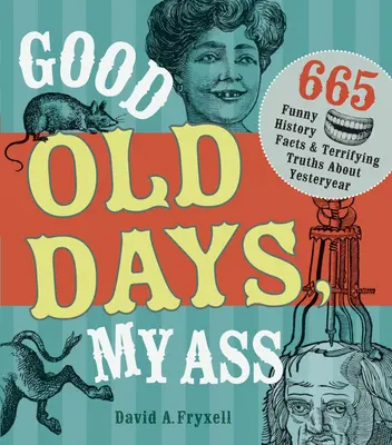 Stare dobre czasy, mój tyłek: 665 zabawnych faktów historycznych i przerażających prawd o przeszłości - Good Old Days, My Ass: 665 Funny History Facts & Terrifying Truths about Yesteryear