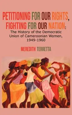 Petycje o nasze prawa, walka o nasz naród. Historia Demokratycznego Związku Kobiet Kameruńskich, 1949-1960 - Petitioning for our Rights, Fighting for our Nation. The History of the Democratic Union of Cameroonian Women, 1949-1960