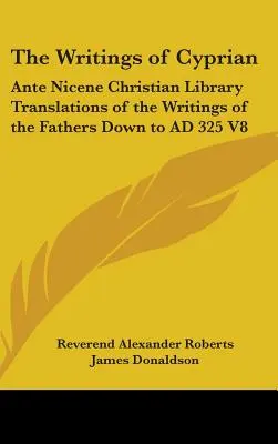 Pisma Cypriana: Ante Nicene Christian Library Translations of the Writings of the Fathers Down to AD 325 V8. - The Writings of Cyprian: Ante Nicene Christian Library Translations of the Writings of the Fathers Down to AD 325 V8