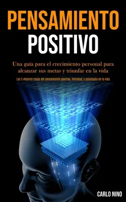 Pensamiento Positivo: Una gua para el crecimiento personal para alcanzar sus metas y triunfar en la vida (Las 5 mejores cosas del pensamien