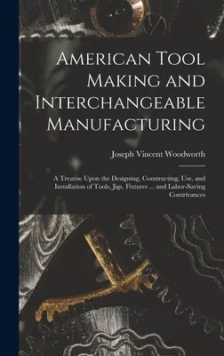 American Tool Making and Interchangeable Manufacturing: A Treatise Upon the Designing, Constructing, Use, and Installation of Tools, Jigs, Fixtures .... - American Tool Making and Interchangeable Manufacturing: A Treatise Upon the Designing, Constructing, Use, and Installation of Tools, Jigs, Fixtures ..