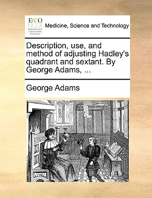 Opis, zastosowanie i metoda regulacji kwadrantu i sekstantu Hadley'a. George Adams, ... - Description, Use, and Method of Adjusting Hadley's Quadrant and Sextant. by George Adams, ...