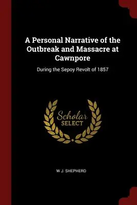 Osobista opowieść o wybuchu i masakrze w Cawnpore: Podczas powstania sepów w 1857 roku - A Personal Narrative of the Outbreak and Massacre at Cawnpore: During the Sepoy Revolt of 1857