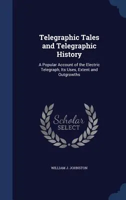 Telegraphic Tales and Telegraphic History: Popularny opis telegrafu elektrycznego, jego zastosowań, zasięgu i rozwoju - Telegraphic Tales and Telegraphic History: A Popular Account of the Electric Telegraph, Its Uses, Extent and Outgrowths