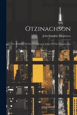 Otzinachson: Albo historia zachodniej gałęzi doliny Susquehanna - Otzinachson: Or, A History Of The West Branch Valley Of The Susquehanna