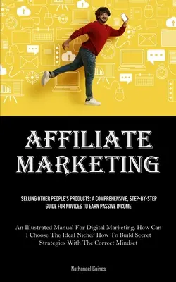 Marketing afiliacyjny: Sprzedaż produktów innych osób: A Comprehensive, Step-by-Step Guide For Novices To Earn Passive Income (An Illustrate - Affiliate Marketing: Selling Other People's Products: A Comprehensive, Step-by-step Guide For Novices To Earn Passive Income (An Illustrate