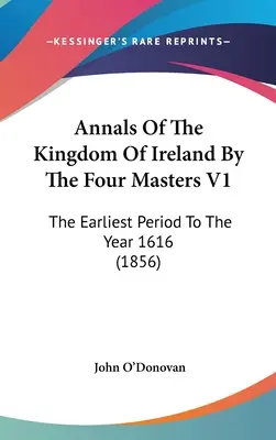 Annales Of The Kingdom Of Ireland By The Four Masters V1: Najwcześniejszy okres do roku 1616 (1856) - Annals Of The Kingdom Of Ireland By The Four Masters V1: The Earliest Period To The Year 1616 (1856)