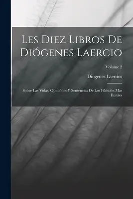 Les Diez Libros De Digenes Laercio: Sobre Las Vidas, Opinines Y Sentencias De Los Filsofes Mas Ilustres; Tom 2 - Les Diez Libros De Digenes Laercio: Sobre Las Vidas, Opinines Y Sentencias De Los Filsofes Mas Ilustres; Volume 2