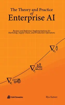 Teoria i praktyka sztucznej inteligencji w przedsiębiorstwie: przepisy i implementacje referencyjne dla marketingu, łańcucha dostaw i operacji produkcyjnych - The Theory and Practice of Enterprise AI: Recipes and Reference Implementations for Marketing, Supply Chain, and Production Operations