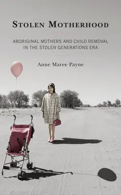 Skradzione macierzyństwo: Aborygeńskie matki i usuwanie dzieci w epoce skradzionych pokoleń - Stolen Motherhood: Aboriginal Mothers and Child Removal in the Stolen Generations Era