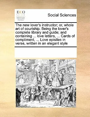 The New Lover's Instructor; Or, Whole Art of Courtship. Będąc kompletną biblioteką i przewodnikiem kochanka; i zawierając ... Listy miłosne, ... Karty Co - The New Lover's Instructor; Or, Whole Art of Courtship. Being the Lover's Complete Library and Guide; And Containing ... Love Letters, ... Cards of Co